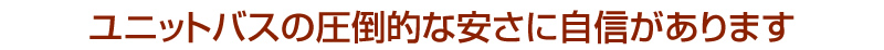 ユニットバスの圧倒的な安さに自信があります